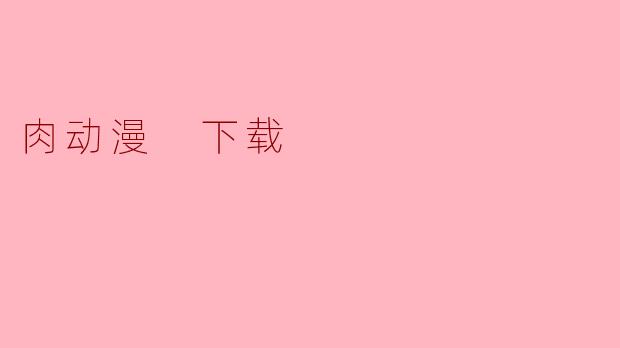 探索肉动漫：爱好者如何合法下载与欣赏